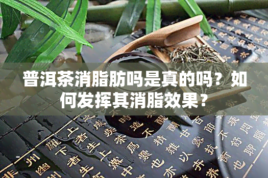 普洱茶消脂肪吗是真的吗？如何发挥其消脂效果？