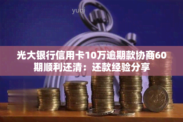 光大银行信用卡10万逾期款协商60期顺利还清：还款经验分享