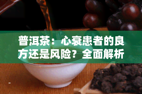 普洱茶：心衰患者的良方还是风险？全面解析其效果与注意事项