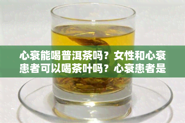 心衰能喝普洱茶吗？女性和心衰患者可以喝茶叶吗？心衰患者是否可以饮茶水？