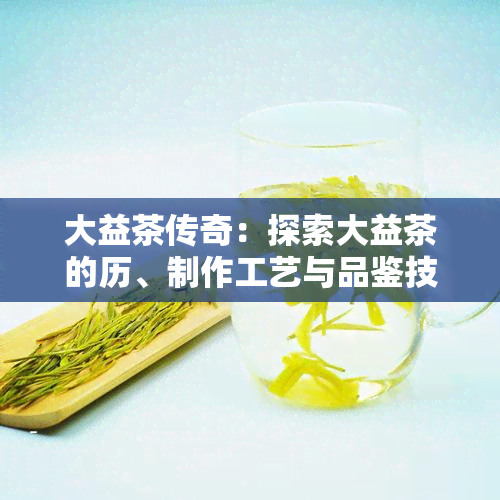 大益茶传奇：探索大益茶的历、制作工艺与品鉴技巧，一文全面解答您的疑问