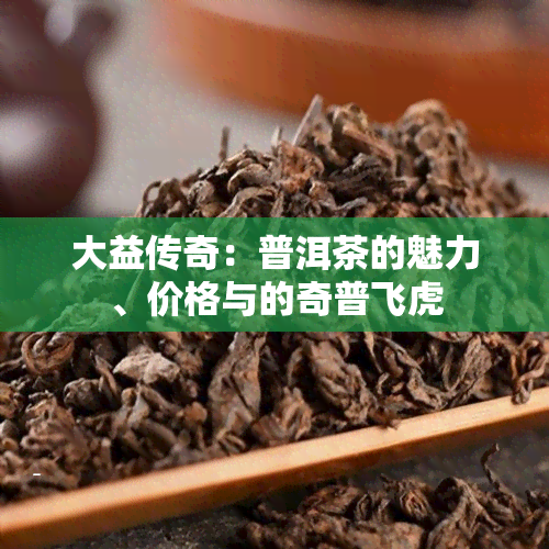 大益传奇：普洱茶的魅力、价格与的奇普飞虎