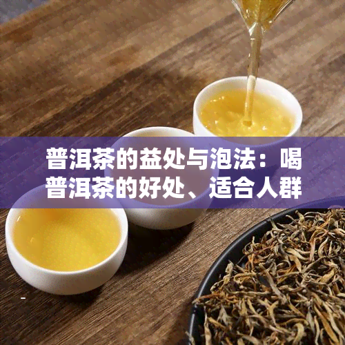 普洱茶的益处与泡法：喝普洱茶的好处、适合人群与冲泡技巧全解析