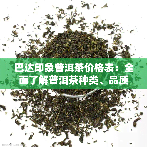 巴达印象普洱茶价格表：全面了解普洱茶种类、品质与价格的关系