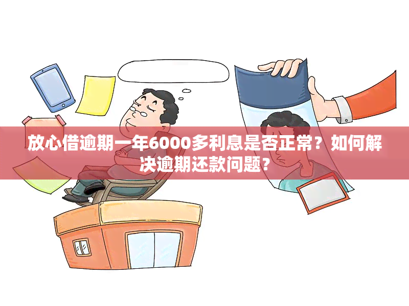 放心借逾期一年6000多利息是否正常？如何解决逾期还款问题？