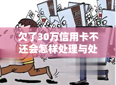 欠了30万信用卡不还会怎样处理与处罚，如何应对30万信用卡欠款问题？