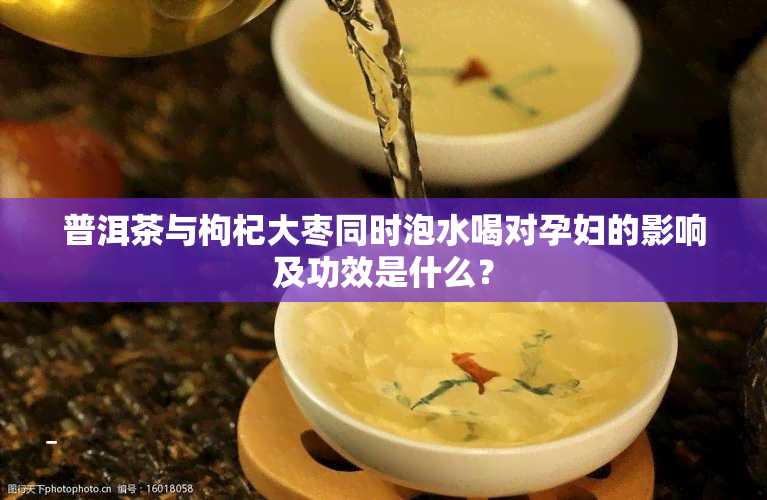 普洱茶与枸杞大枣同时泡水喝对孕妇的影响及功效是什么？