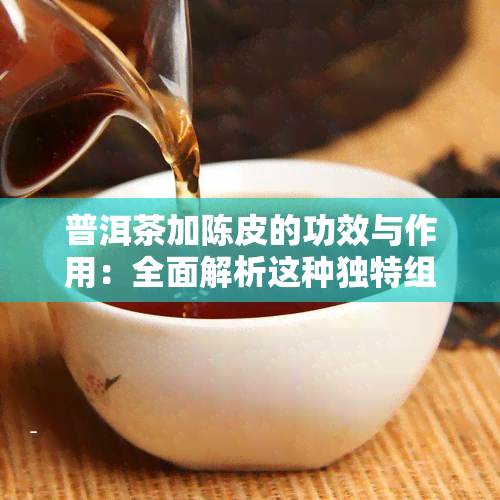 普洱茶加陈皮的功效与作用：全面解析这种独特组合的健益处