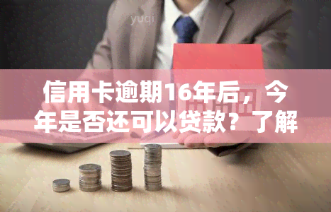 信用卡逾期16年后，今年是否还可以贷款？了解相关政策和要求