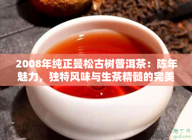 2008年纯正曼松古树普洱茶：陈年魅力，独特风味与生茶精髓的完美融合