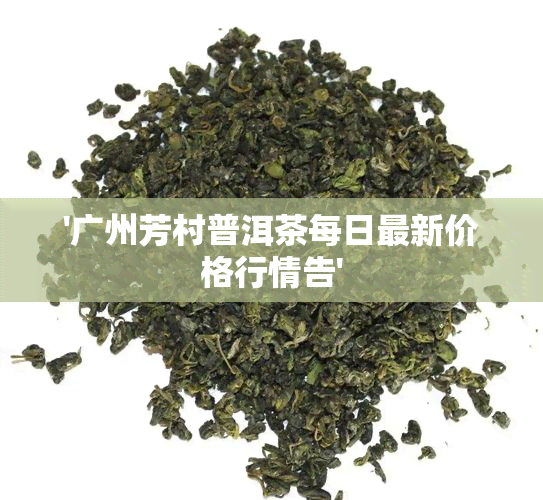 '广州芳村普洱茶每日最新价格行情告'