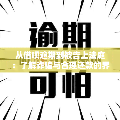 从借呗逾期到被告上法庭：了解诈骗与合理还款的界限，避免误判与损失