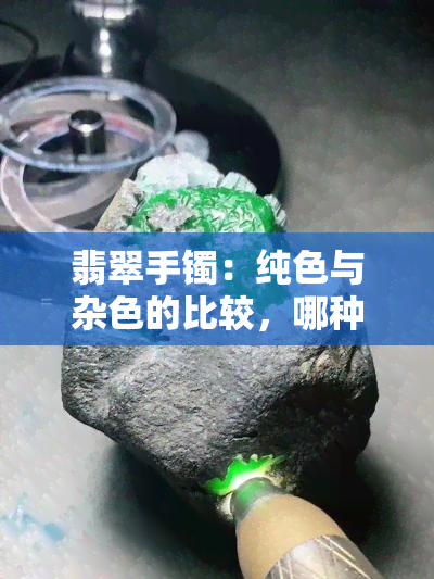 翡翠手镯：纯色与杂色的比较，哪种更受欢迎？