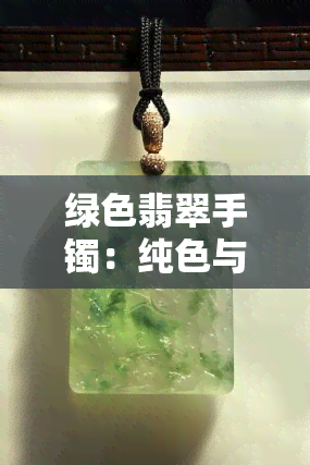 绿色翡翠手镯：纯色与带绿的优劣对比，如何选择？