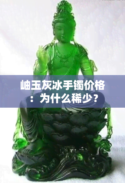 岫玉灰冰手镯价格：为什么稀少？