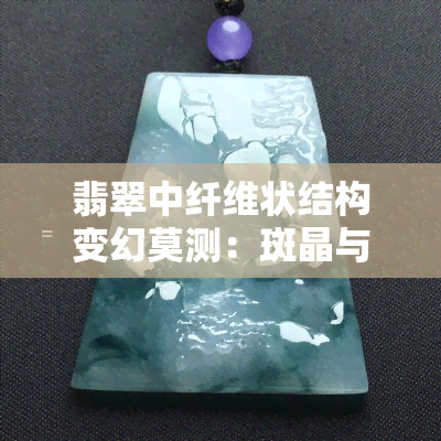 翡翠中纤维状结构变幻莫测：斑晶与交织之美探析