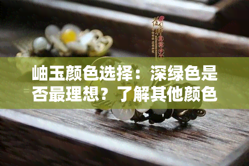 岫玉颜色选择：深绿色是否最理想？了解其他颜色特点与优缺点