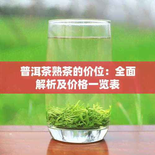 普洱茶熟茶的价位：全面解析及价格一览表