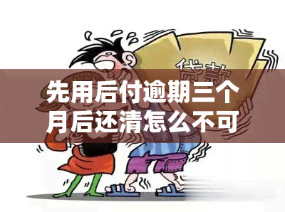 先用后付逾期三个月后还清怎么不可以用了如何处理？