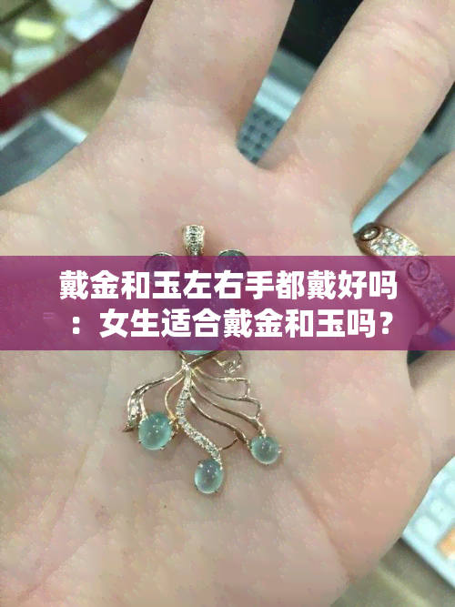 戴金和玉左右手都戴好吗：女生适合戴金和玉吗？