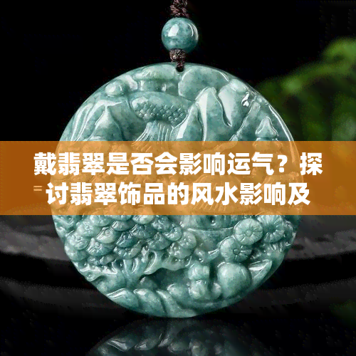 戴翡翠是否会影响运气？探讨翡翠饰品的风水影响及选购注意事项