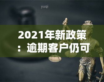 2021年新政策：逾期客户仍可获得分期还放款服务