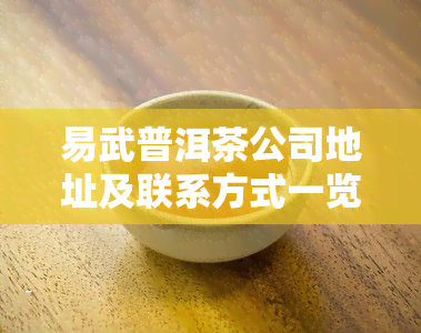 易武普洱茶公司地址及联系方式一览：如何购买优质普洱茶？