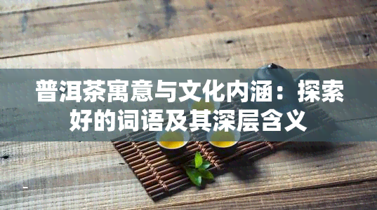 普洱茶寓意与文化内涵：探索好的词语及其深层含义