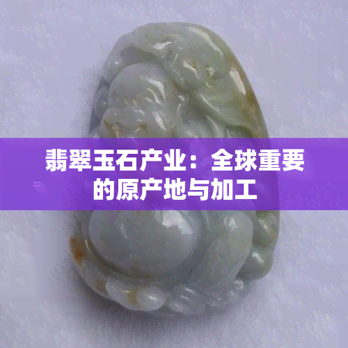 翡翠玉石产业：全球重要的原产地与加工