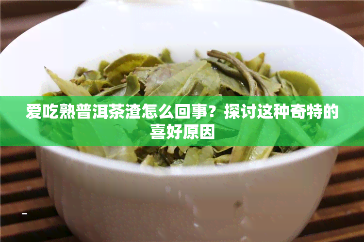 爱吃熟普洱茶渣怎么回事？探讨这种奇特的喜好原因