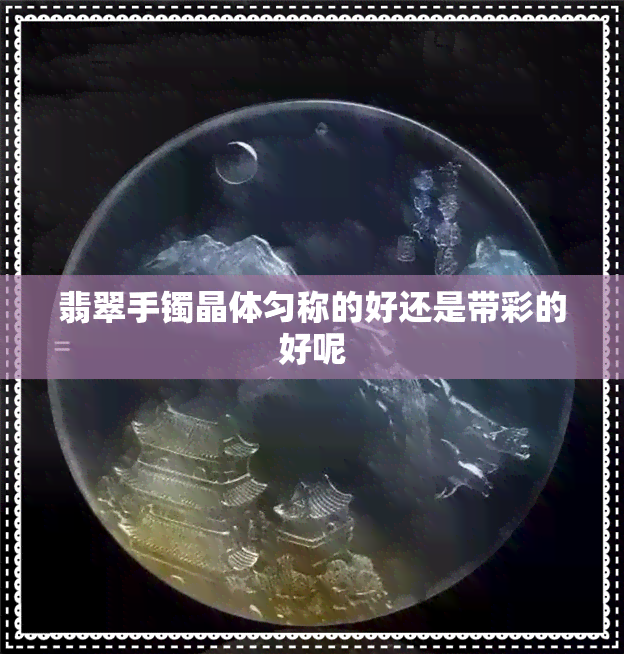 翡翠手镯晶体匀称的好还是带彩的好呢