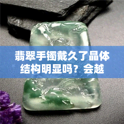 翡翠手镯戴久了晶体结构明显吗？会越带越明显吗？