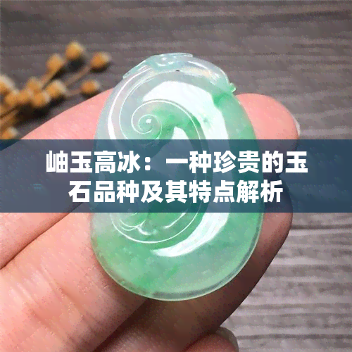 岫玉高冰：一种珍贵的玉石品种及其特点解析