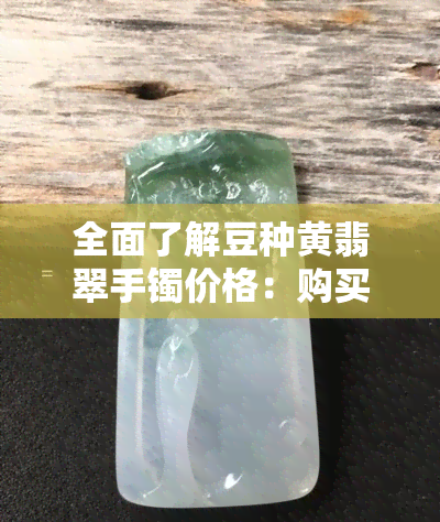 全面了解豆种黄翡翠手镯价格：购买技巧、品质评估和市场行情一目了然