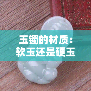 玉镯的材质：软玉还是硬玉？