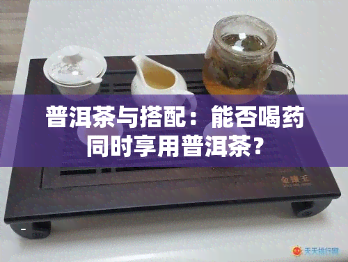 普洱茶与搭配：能否喝同时享用普洱茶？