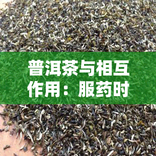 普洱茶与相互作用：服时可以喝普洱茶吗？