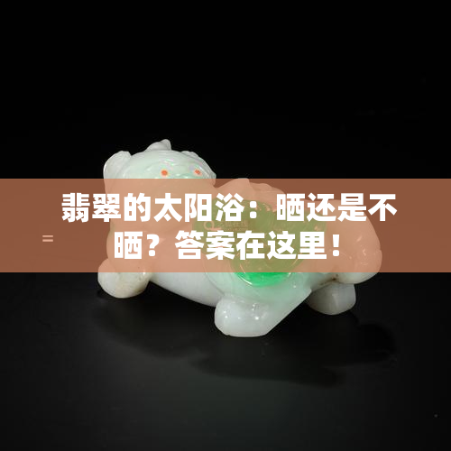  翡翠的太阳浴：晒还是不晒？答案在这里！