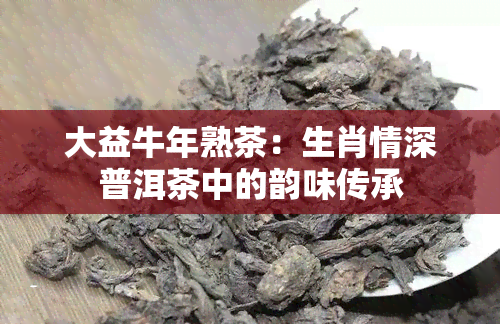 大益牛年熟茶：生肖情深普洱茶中的韵味传承