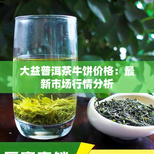 大益普洱茶牛饼价格：最新市场行情分析