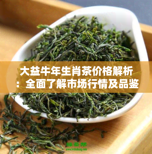 大益牛年生肖茶价格解析：全面了解市场行情及品鉴技巧，助您选购优质茶叶