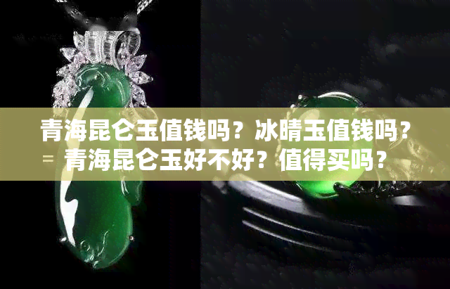 青海昆仑玉值钱吗？冰晴玉值钱吗？青海昆仑玉好不好？值得买吗？