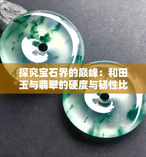 探究宝石界的巅峰：和田玉与翡翠的硬度与韧性比较