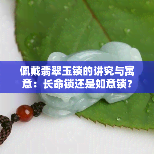 佩戴翡翠玉锁的讲究与寓意：长命锁还是如意锁？