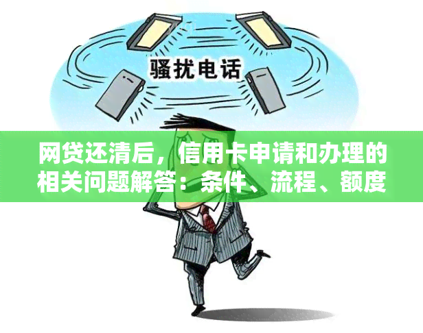 网贷还清后，信用卡申请和办理的相关问题解答：条件、流程、额度等一应俱全