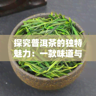 探究普洱茶的独特魅力：一款味道与香气并存的茶叶