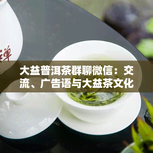 大益普洱茶群聊微信：交流、广告语与大益茶文化