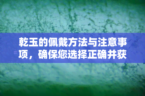 乾玉的佩戴方法与注意事项，确保您选择正确并获得更佳效果