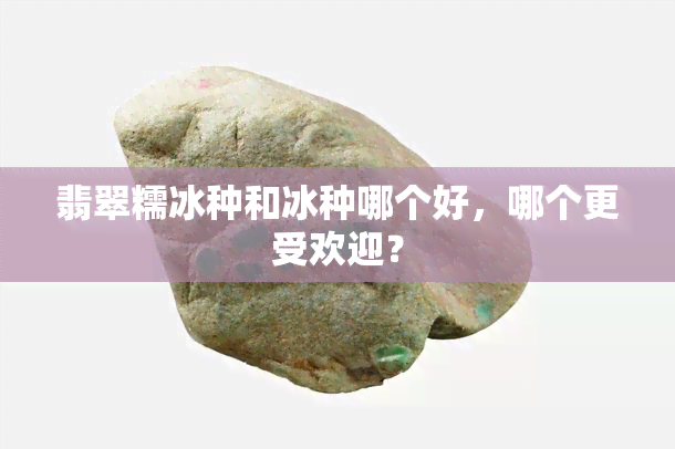 翡翠糯冰种和冰种哪个好，哪个更受欢迎？