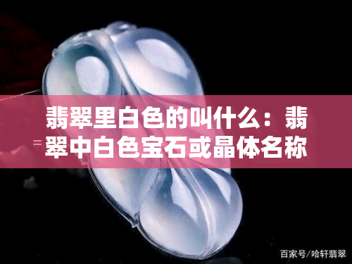 翡翠里白色的叫什么：翡翠中白色宝石或晶体名称及其特性